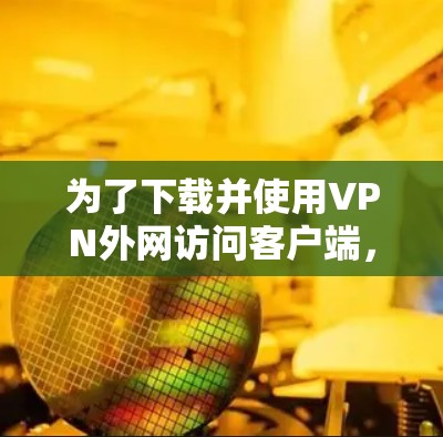 为了下载并使用VPN外网访问客户端,您可以按照以下步骤进行操作 为了下载并使用VPN外网访问客户端,您可以按照以下步骤进行操作