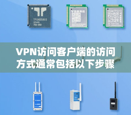VPN访问客户端的访问方式通常包括以下步骤 VPN访问客户端的访问方式通常包括以下步骤
