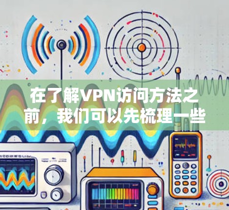 在了解VPN访问方法之前,我们可以先梳理一些关键概念和步骤,以便更好地掌握这一技术 在了解VPN访问方法之前,我们可以先梳理一些关键概念和步骤,以便更好地掌握这一技术