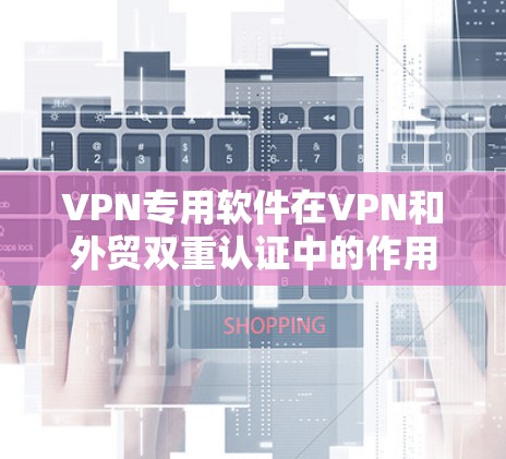 VPN专用软件在VPN和外贸双重认证中的作用主要体现在提供VPN安全认证和设备安全审计，以确保用户使用的设备和网络环境符合国际贸易认证要求。以下是对这些软件的详细分析和总结