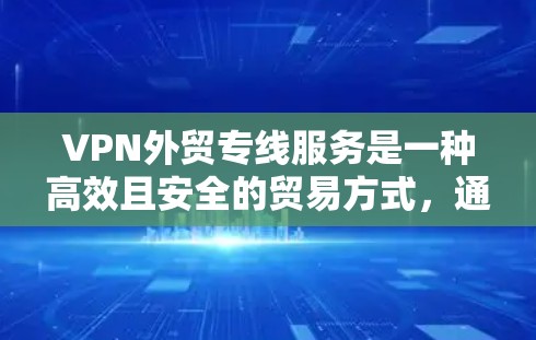 VPN外贸专线服务是一种高效且安全的贸易方式，通过VPN传输商品信息，确保客户订单的安全。以下是一些关键点和建议
