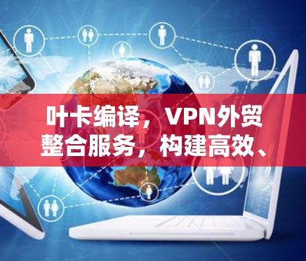 叶卡编译，VPN外贸整合服务，构建高效、安全的商业生态
