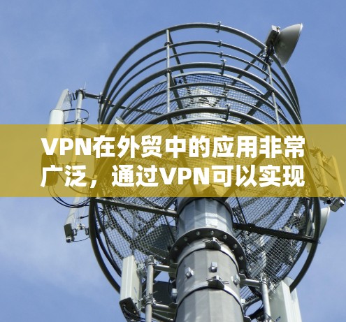 VPN在外贸中的应用非常广泛，通过VPN可以实现与客户和合作伙伴的实时视频会议、在线支付、物流跟踪等功能。以下是对VPN外贸线路优化的建议，帮助您提升效率和安全性