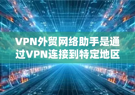 VPN外贸网络助手是通过VPN连接到特定地区的互联网，用于在该地区进行外贸交易的工具。以下是详细的使用步骤和注意事项