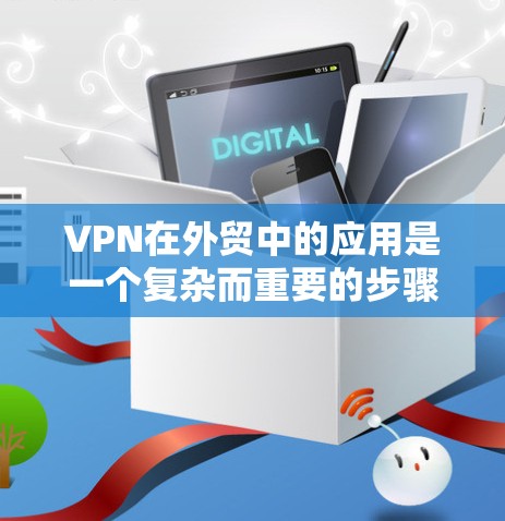 VPN在外贸中的应用是一个复杂而重要的步骤，需要综合考虑技术、法律和安全因素。以下是关于VPN在外贸中的应用的详细分析