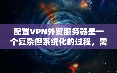 配置VPN外贸服务器是一个复杂但系统化的过程，需要综合考虑多个因素以确保服务器高效、安全地处理订单和物流。以下是一个分步指南，帮助您正确配置这样的服务器
