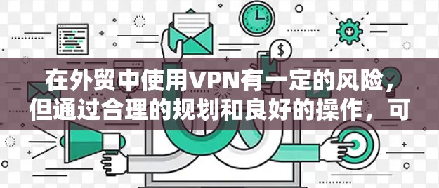 在外贸中使用VPN有一定的风险，但通过合理的规划和良好的操作，可以有效降低VPN带来的风险，保障外贸数据的安全和隐私。以下是一个综合考虑的VPN使用方案