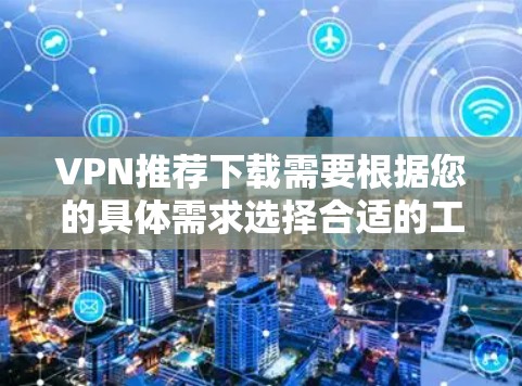 VPN推荐下载需要根据您的具体需求选择合适的工具。以下是一些常见的VPN推荐和下载链接，您可以根据自己的需求进行选择