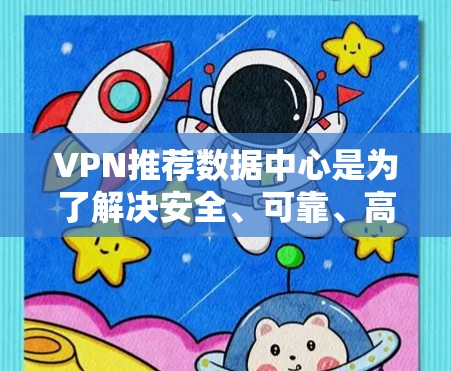 VPN推荐数据中心是为了解决安全、可靠、高效的数据传输需求而推荐的服务器资源。以下是一些推荐的VPN推荐数据中心，涵盖了家庭、企业、移动设备等多种需求