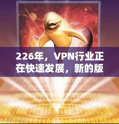 226年，VPN行业正在快速发展，新的版本和扩展服务不断涌现，以满足用户的不同需求。以下是226版VPN推荐列表，涵盖不同功能和服务，帮助您选择最适合的VPN