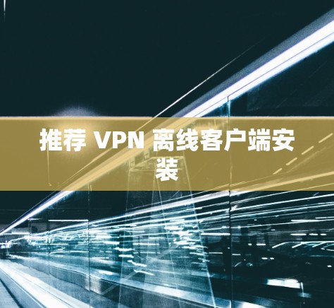 推荐 VPN 离线客户端安装 推荐 VPN 离线客户端安装