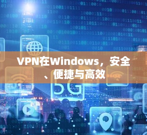 VPN在Windows，安全、便捷与高效