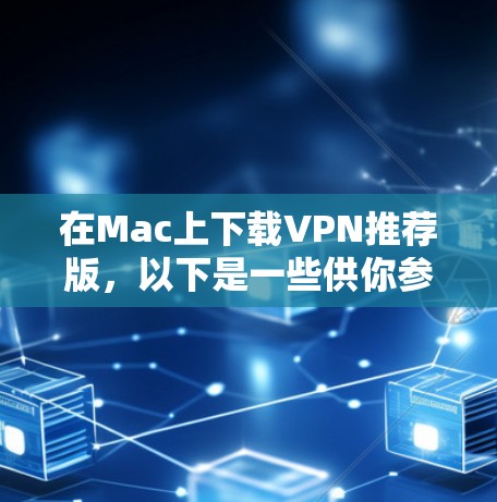 在Mac上下载VPN推荐版，以下是一些供你参考的选择，考虑到用户可能对设置和安全有较高要求的情况