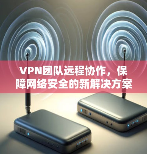 VPN团队远程协作，保障网络安全的新解决方案