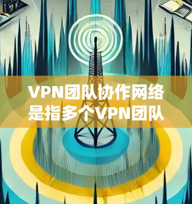 VPN团队协作网络是指多个VPN团队或用户在同一个网络环境中协作使用的技术架构，旨在实现团队成员之间的数据共享、资源管理以及协作功能的统一管理。以下是对 VPN 团队协作网络的详细介绍