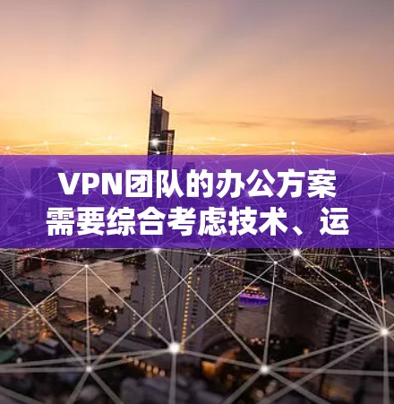 VPN团队的办公方案需要综合考虑技术、运营、合规、成本和团队管理等多个方面，以确保团队高效、安全、合规地运作。以下是一个综合性的VPN团队办公方案框架