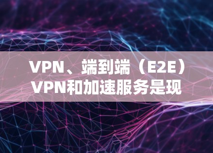 VPN、端到端（E2E）VPN和加速服务是现代网络通信中不可或缺的技术，以下是详细的解释和步骤