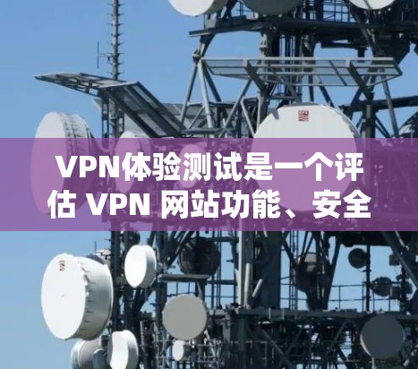 VPN体验测试是一个评估 VPN 网站功能、安全性以及使用效果的重要步骤。以下是一个VPN体验测试的通用指南，可以帮助你了解VPN的体验