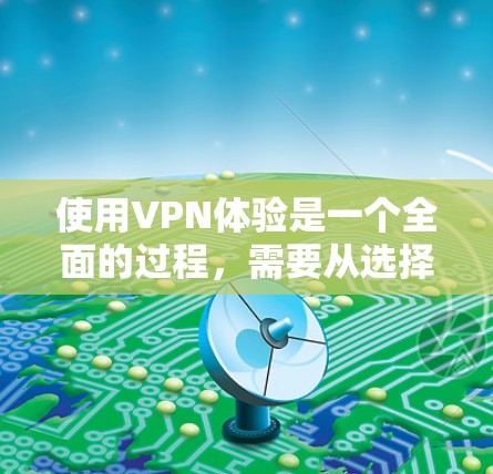 使用VPN体验是一个全面的过程，需要从选择服务、设置配置、使用功能到安全保护。以下是一个结构化的指南，帮助你逐步理解和应用VPN体验