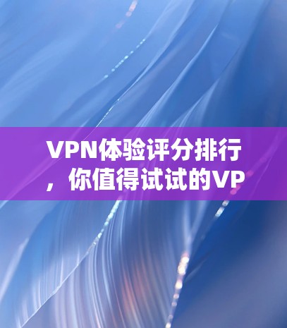 VPN体验评分排行，你值得试试的VPN推荐