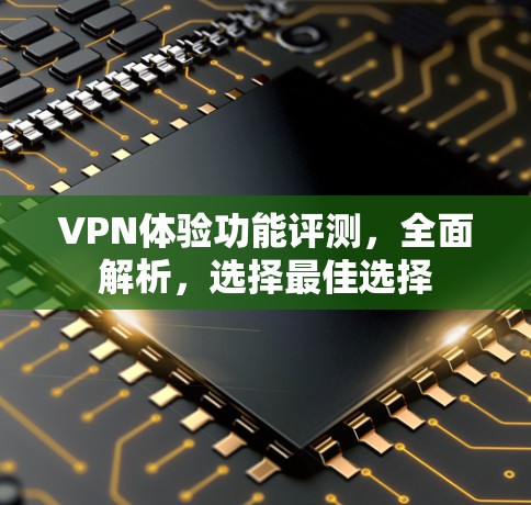VPN体验功能评测，全面解析，选择最佳选择