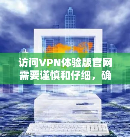 访问VPN体验版官网需要谨慎和仔细，确保安全和合法性。以下是一个详细且有条理的步骤指南