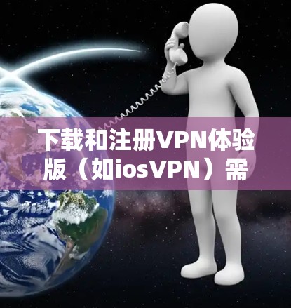 下载和注册VPN体验版（如iosVPN）需要步骤和注意事项，以下是对该过程的详细说明