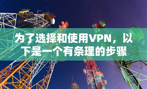 为了选择和使用VPN，以下是一个有条理的步骤指南，帮助您更好地进行决策和操作