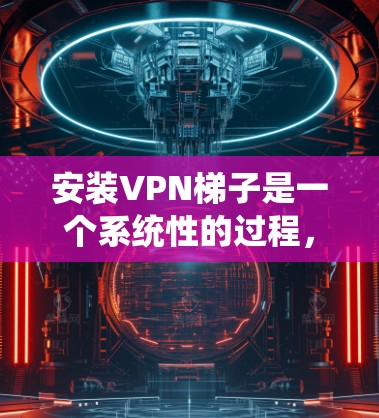 安装VPN梯子是一个系统性的过程，需要谨慎处理，以确保安全和隐私。以下是一步步的指南