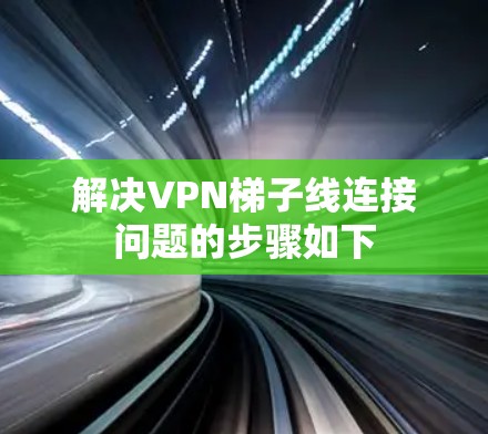 解决VPN梯子线连接问题的步骤如下