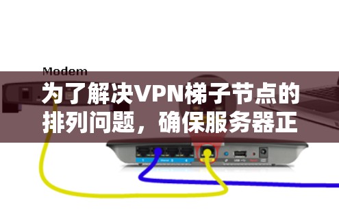 为了解决VPN梯子节点的排列问题，确保服务器正常运行，您可以按照以下步骤进行配置和检查