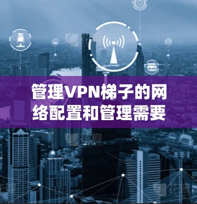 管理VPN梯子的网络配置和管理需要仔细规划和步骤操作，以确保安全和稳定。以下是一个详细的指南，帮助您系统地管理您的VPN梯子