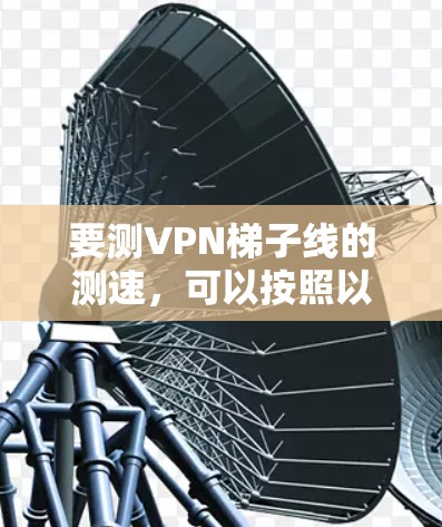 要测VPN梯子线的测速，可以按照以下步骤进行