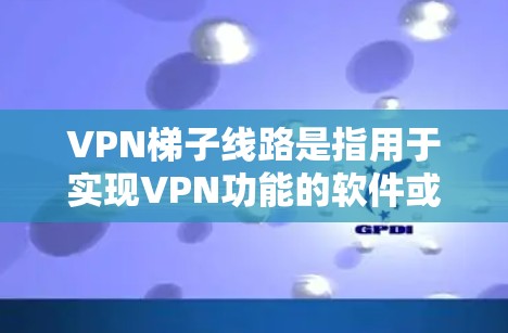 VPN梯子线路是指用于实现VPN功能的软件或工具中的一个媒介，通常指梯子箱。以下是关于VPN梯子线路的详细说明