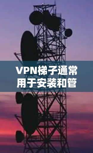 VPN梯子通常用于安装和管理VPN软件，或作为VPN连接的工具。以下是一些常见VPN安装工具和方法，帮助您安装和管理VPN