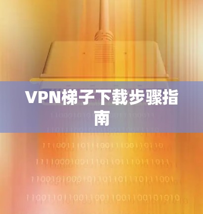 VPN梯子下载步骤指南