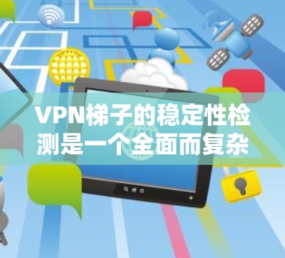 VPN梯子的稳定性检测是一个全面而复杂的过程，涉及多个方面，确保用户数据的安全和网络的稳定运行。以下是一些关键步骤和方法，帮助检测VPN梯子的稳定性