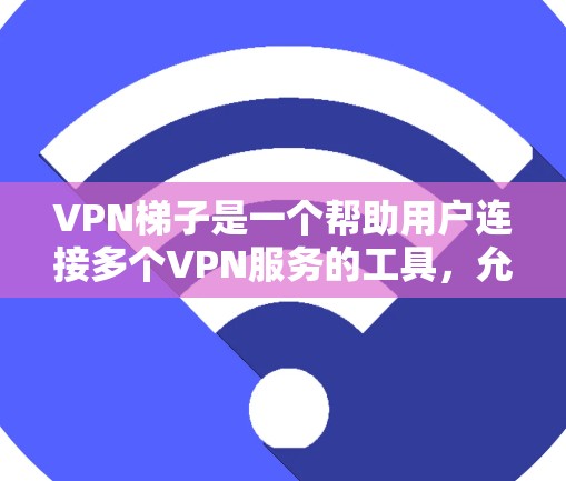 VPN梯子是一个帮助用户连接多个VPN服务的工具，允许快速切换和管理多个VPN服务。以下是一步步的指南，帮助你选择和使用VPN梯子