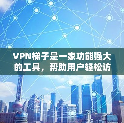 VPN梯子是一家功能强大的工具，帮助用户轻松访问各种VPN服务。以下是使用VPN梯子的详细步骤
