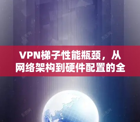 VPN梯子性能瓶颈，从网络架构到硬件配置的全面解析