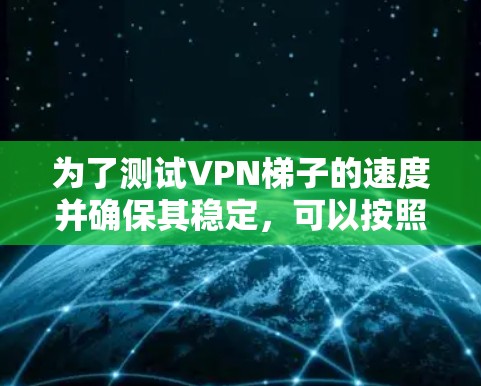 为了测试VPN梯子的速度并确保其稳定，可以按照以下步骤操作