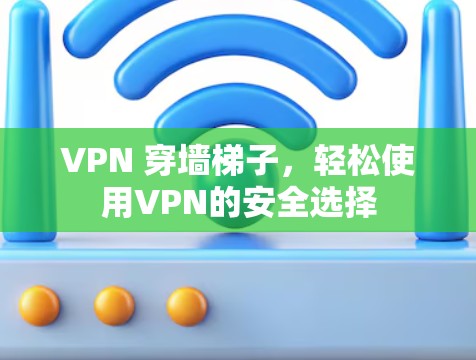VPN 穿墙梯子，轻松使用VPN的安全选择