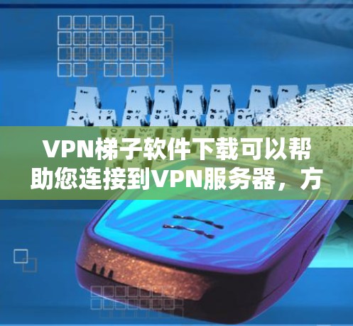 VPN梯子软件下载可以帮助您连接到VPN服务器，方便您获取视频、文件或在线服务。以下是一些推荐的VPN梯子软件，涵盖多个语言支持和平台