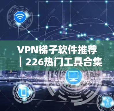 VPN梯子软件推荐｜226热门工具合集