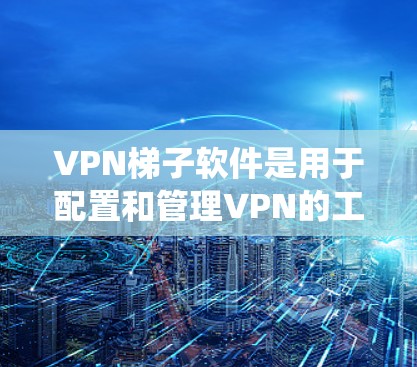 VPN梯子软件是用于配置和管理VPN的工具，它们的功能和使用场景因软件而异。以下是对这些软件的系统介绍