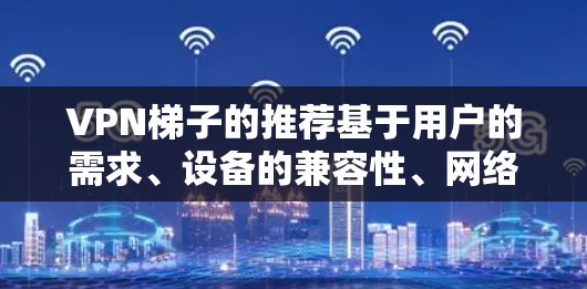 VPN梯子的推荐基于用户的需求、设备的兼容性、网络连接速度、安全性以及设备的易用性。以下是一些热门推荐，涵盖了不同类型的VPN梯子设备，帮助用户在选择时找到最适合的解决方案