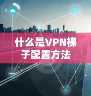 什么是VPN梯子配置方法