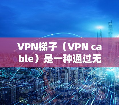 VPN梯子(VPN cable)是一种通过无线或有线网络连接到VPN服务器的技术工具,用于远程访问和访问VPN服务。以下是使用VPN梯子的详细步骤和体验 VPN梯子(VPN cable)是一种通过无线或有线网络连接到VPN服务器的技术工具,用于远程访问和访问VPN服务。以下是使用VPN梯子的详细步骤和体验