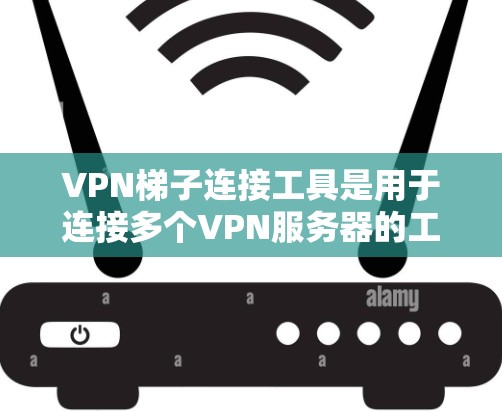 VPN梯子连接工具是用于连接多个VPN服务器的工具，旨在提供安全、可靠的网络连接。以下是对该主题的详细总结