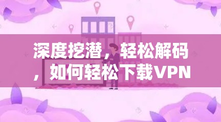 深度挖潜,轻松解码,如何轻松下载VPN客户端 深度挖潜,轻松解码,如何轻松下载VPN客户端